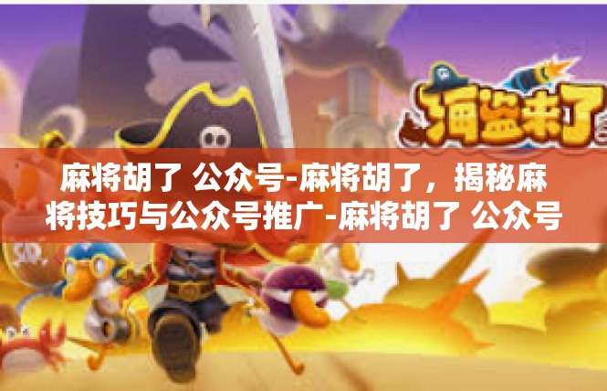 麻将胡了 公众号-麻将胡了，揭秘麻将技巧与公众号推广-麻将胡了 公众号