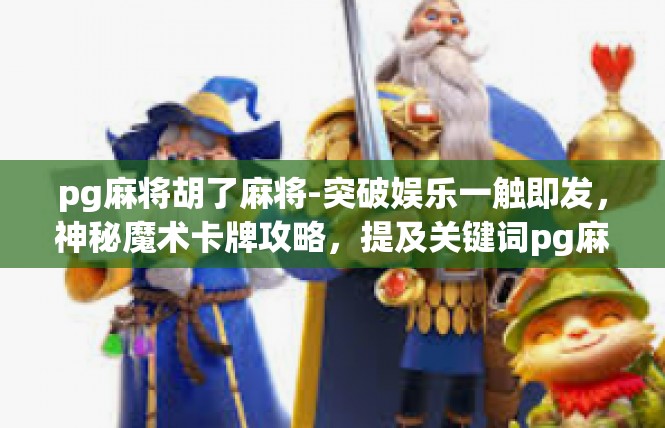 pg麻将胡了麻将-突破娱乐一触即发，神秘魔术卡牌攻略，提及关键词pg麻将胡了麻将-pg麻将胡了麻将