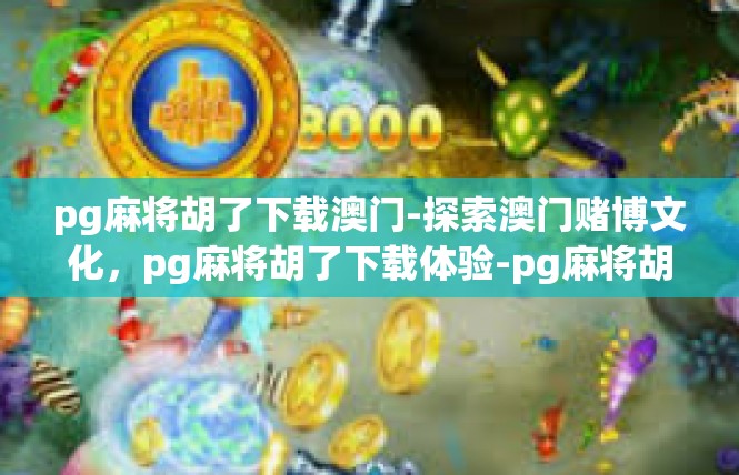 pg麻将胡了下载澳门-探索澳门赌博文化，pg麻将胡了下载体验-pg麻将胡了下载澳门