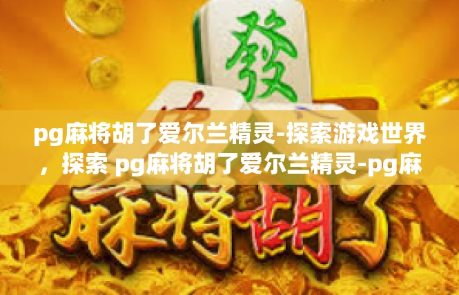 pg麻将胡了爱尔兰精灵-探索游戏世界，探索 pg麻将胡了爱尔兰精灵-pg麻将胡了爱尔兰精灵