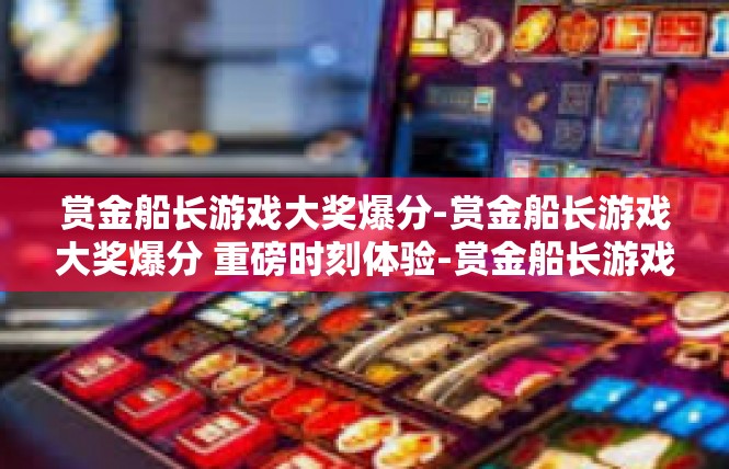赏金船长游戏大奖爆分-赏金船长游戏大奖爆分 重磅时刻体验-赏金船长游戏大奖爆分