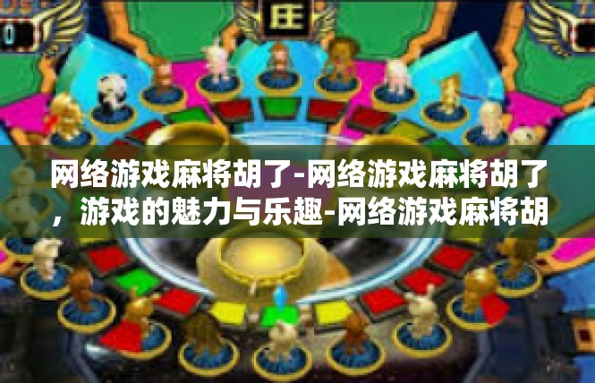 网络游戏麻将胡了-网络游戏麻将胡了，游戏的魅力与乐趣-网络游戏麻将胡了