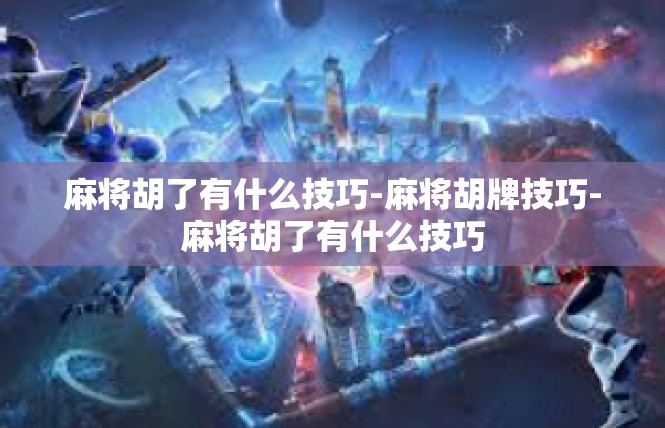 麻将胡了有什么技巧-麻将胡牌技巧-麻将胡了有什么技巧