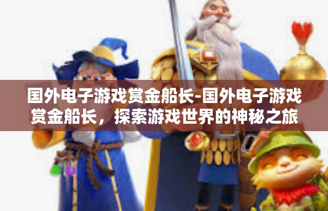 国外电子游戏赏金船长-国外电子游戏赏金船长，探索游戏世界的神秘之旅-国外电子游戏赏金船长