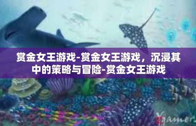 赏金女王游戏-赏金女王游戏，沉浸其中的策略与冒险-赏金女王游戏