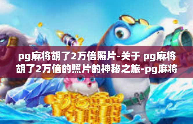 pg麻将胡了2万倍照片-关于 pg麻将胡了2万倍的照片的神秘之旅-pg麻将胡了2万倍照片