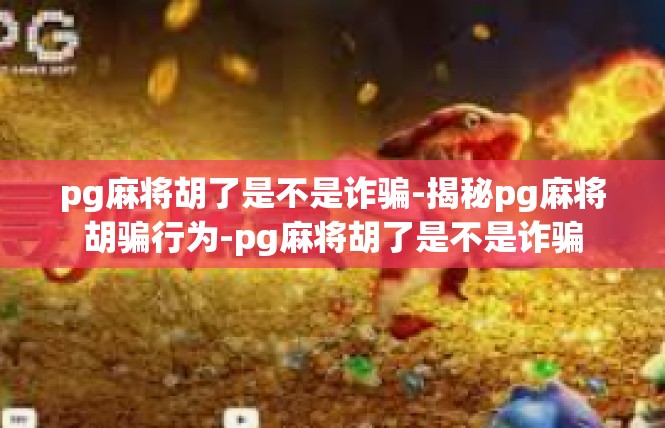 pg麻将胡了是不是诈骗-揭秘pg麻将胡骗行为-pg麻将胡了是不是诈骗