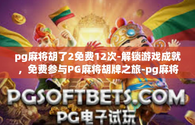 pg麻将胡了2免费12次-解锁游戏成就，免费参与PG麻将胡牌之旅-pg麻将胡了2免费12次