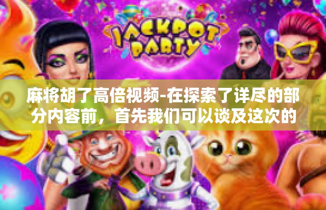 麻将胡了高倍视频-在探索了详尽的部分内容前，首先我们可以谈及这次的核心概念与重点词汇—高倍视频及相关的相关核心要素，下面是这一主题的详细阐述，麻将胡了高倍视频