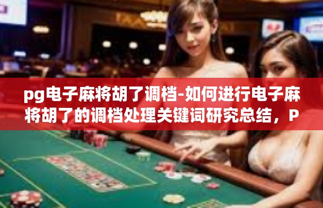 pg电子麻将胡了调档-如何进行电子麻将胡了的调档处理关键词研究总结，PG麻将’背景下的人生知识丛书案例 调档知识点大盘点的文章整理报告 关键词，pg电子麻将’调档策略要点介绍’pg电子麻将胡了调档