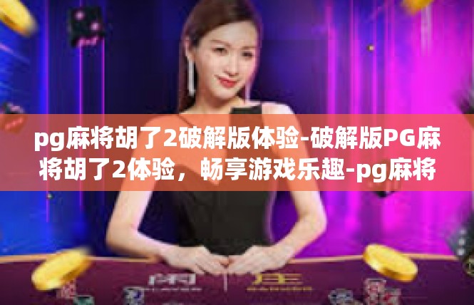 pg麻将胡了2破解版体验-破解版PG麻将胡了2体验，畅享游戏乐趣-pg麻将胡了2破解版体验