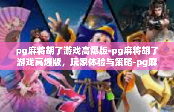 pg麻将胡了游戏高爆版-pg麻将胡了游戏高爆版，玩家体验与策略-pg麻将胡了游戏高爆版