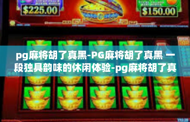 pg麻将胡了真黑-PG麻将胡了真黑 一段独具韵味的休闲体验-pg麻将胡了真黑