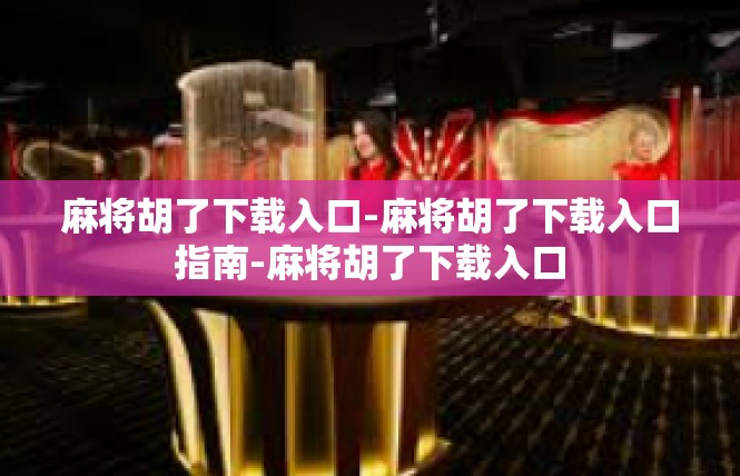 麻将胡了下载入口-麻将胡了下载入口指南-麻将胡了下载入口