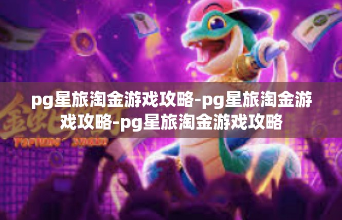 pg星旅淘金游戏攻略-pg星旅淘金游戏攻略-pg星旅淘金游戏攻略