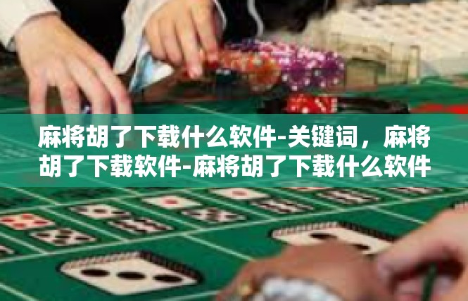 麻将胡了下载什么软件-关键词，麻将胡了下载软件-麻将胡了下载什么软件