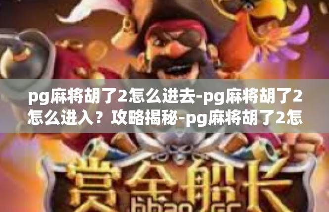 pg麻将胡了2怎么进去-pg麻将胡了2怎么进入？攻略揭秘-pg麻将胡了2怎么进去