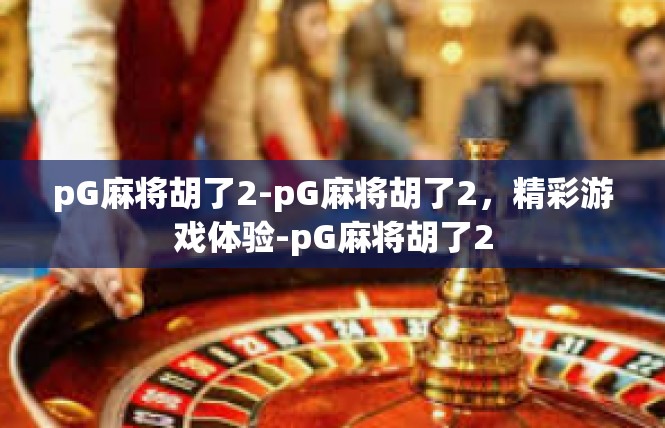 pG麻将胡了2-pG麻将胡了2，精彩游戏体验-pG麻将胡了2