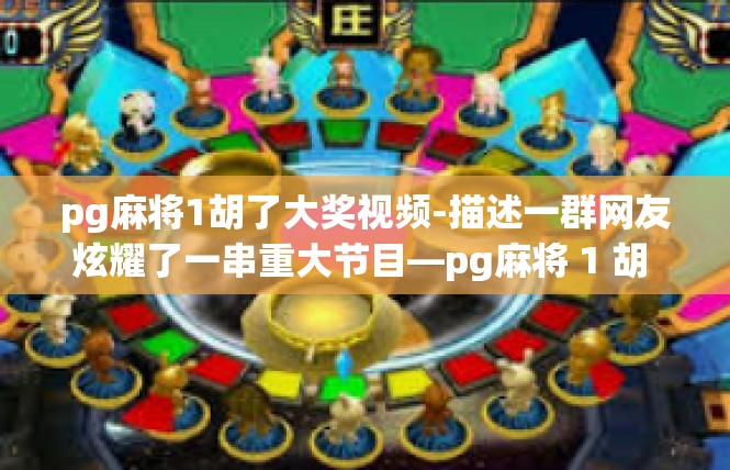 pg麻将1胡了大奖视频-描述一群网友炫耀了一串重大节目—pg麻将 1 胡 大奖 视频 精美照片赏析-pg麻将1胡了大奖视频