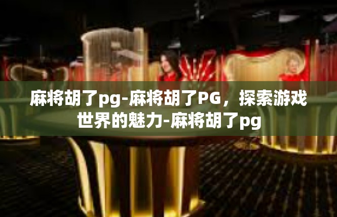 麻将胡了pg-麻将胡了PG，探索游戏世界的魅力-麻将胡了pg