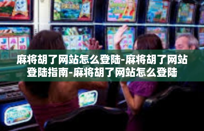 麻将胡了网站怎么登陆-麻将胡了网站登陆指南-麻将胡了网站怎么登陆