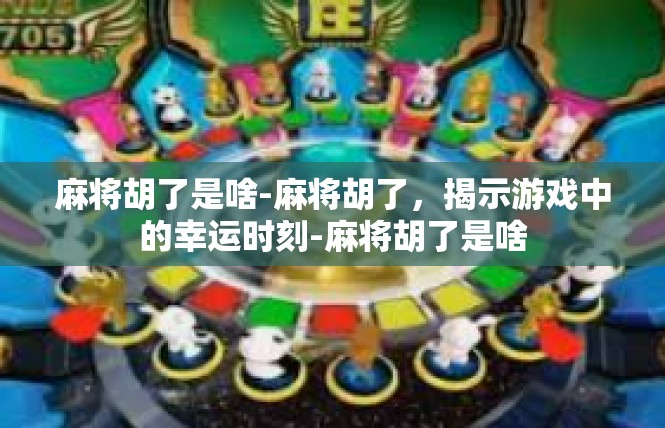 麻将胡了是啥-麻将胡了，揭示游戏中的幸运时刻-麻将胡了是啥