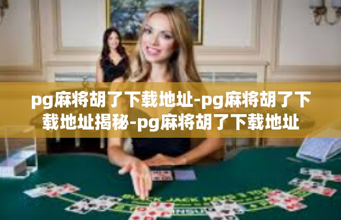 pg麻将胡了下载地址-pg麻将胡了下载地址揭秘-pg麻将胡了下载地址