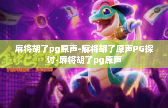 麻将胡了pg原声-麻将胡了原声PG探讨-麻将胡了pg原声