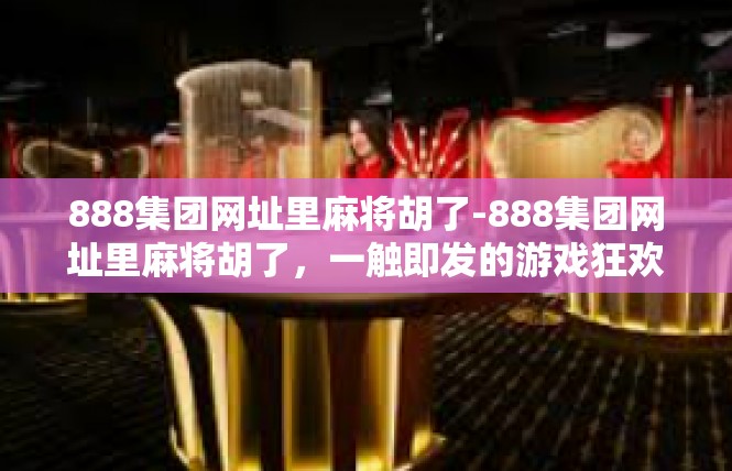 888集团网址里麻将胡了-888集团网址里麻将胡了，一触即发的游戏狂欢-888集团网址里麻将胡了