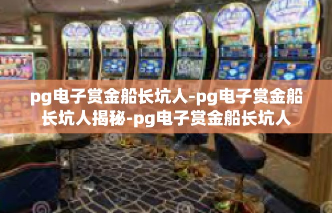 pg电子赏金船长坑人-pg电子赏金船长坑人揭秘-pg电子赏金船长坑人
