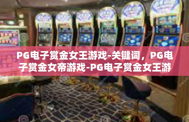 PG电子赏金女王游戏-关键词，PG电子赏金女帝游戏-PG电子赏金女王游戏