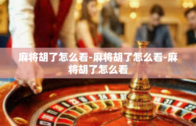 麻将胡了怎么看-麻将胡了怎么看-麻将胡了怎么看