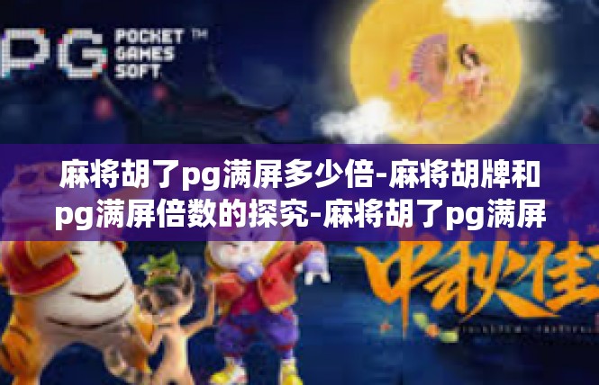 麻将胡了pg满屏多少倍-麻将胡牌和pg满屏倍数的探究-麻将胡了pg满屏多少倍