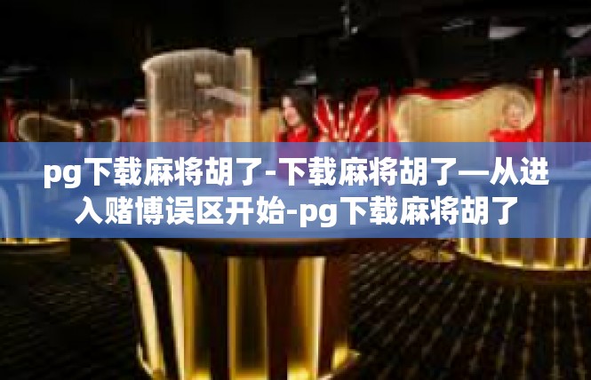 pg下载麻将胡了-下载麻将胡了—从进入赌博误区开始-pg下载麻将胡了