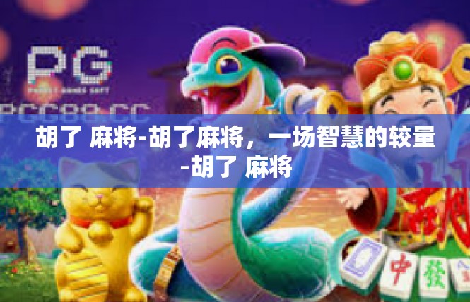 胡了 麻将-胡了麻将，一场智慧的较量-胡了 麻将