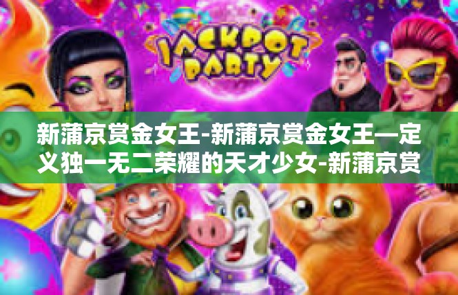 新蒲京赏金女王-新蒲京赏金女王—定义独一无二荣耀的天才少女-新蒲京赏金女王