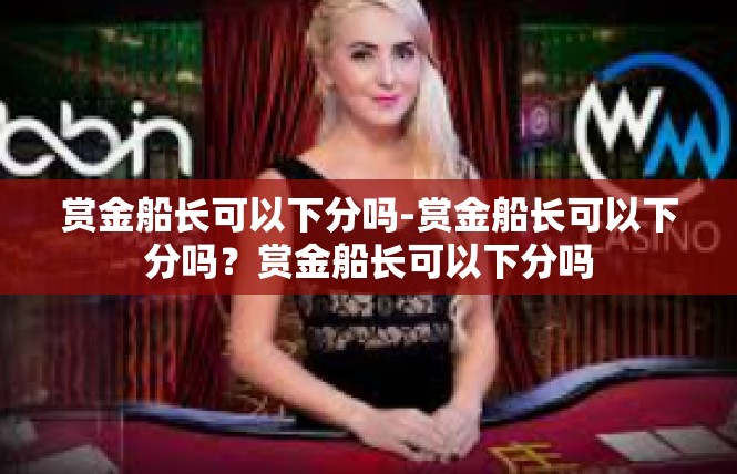 赏金船长可以下分吗-赏金船长可以下分吗？赏金船长可以下分吗