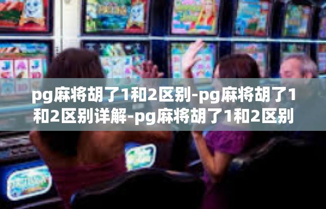 pg麻将胡了1和2区别-pg麻将胡了1和2区别详解-pg麻将胡了1和2区别