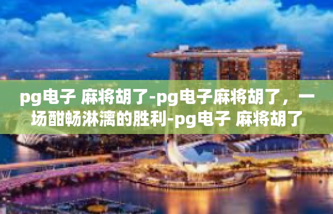 pg电子 麻将胡了-pg电子麻将胡了，一场酣畅淋漓的胜利-pg电子 麻将胡了