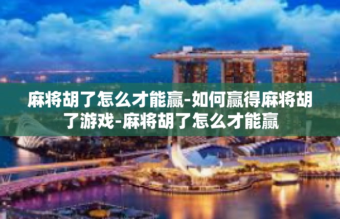 麻将胡了怎么才能赢-如何赢得麻将胡了游戏-麻将胡了怎么才能赢