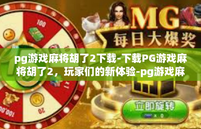 pg游戏麻将胡了2下载-下载PG游戏麻将胡了2，玩家们的新体验-pg游戏麻将胡了2下载