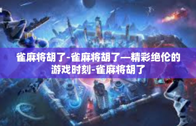 雀麻将胡了-雀麻将胡了—精彩绝伦的游戏时刻-雀麻将胡了