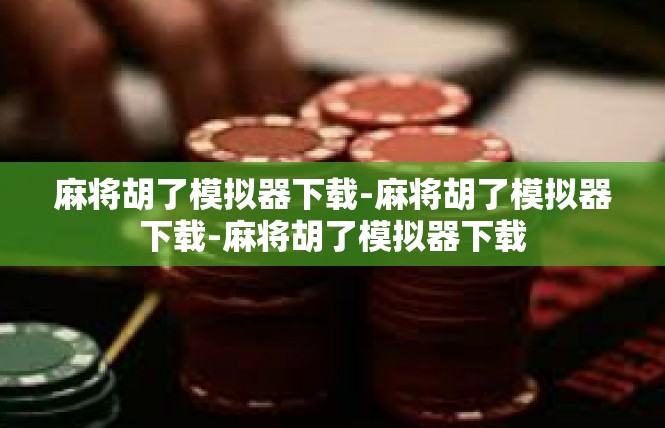 麻将胡了模拟器下载-麻将胡了模拟器下载-麻将胡了模拟器下载