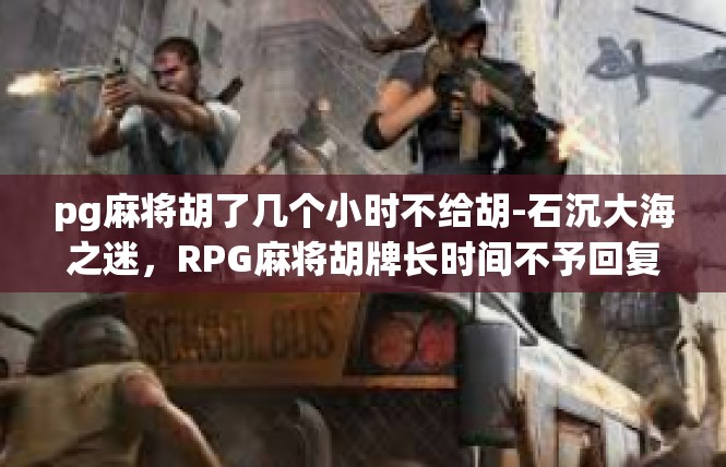 pg麻将胡了几个小时不给胡-石沉大海之迷，RPG麻将胡牌长时间不予回复-pg麻将胡了几个小时不给胡