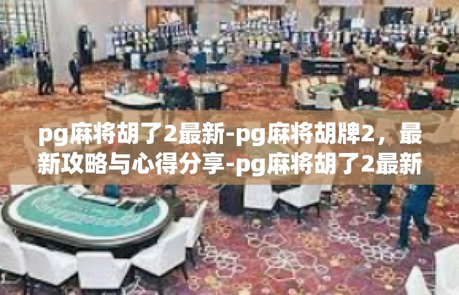 pg麻将胡了2最新-pg麻将胡牌2，最新攻略与心得分享-pg麻将胡了2最新