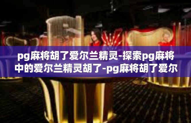 pg麻将胡了爱尔兰精灵-探索pg麻将中的爱尔兰精灵胡了-pg麻将胡了爱尔兰精灵