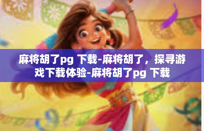 麻将胡了pg 下载-麻将胡了，探寻游戏下载体验-麻将胡了pg 下载